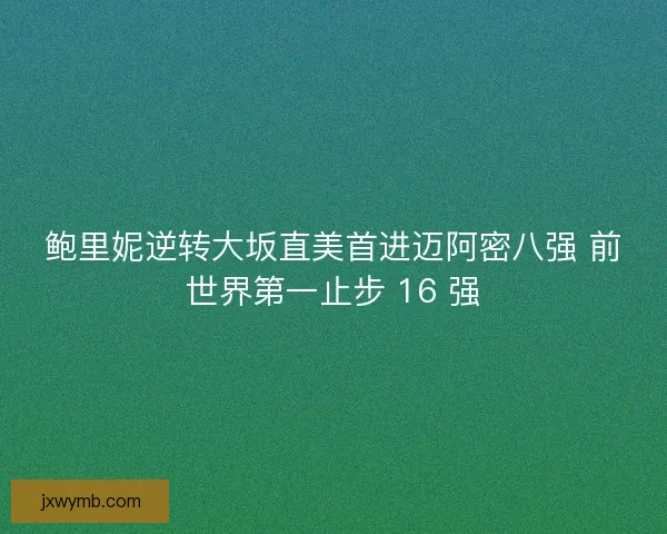 鲍里妮逆转大坂直美首进迈阿密八强 前世界第一止步 16 强