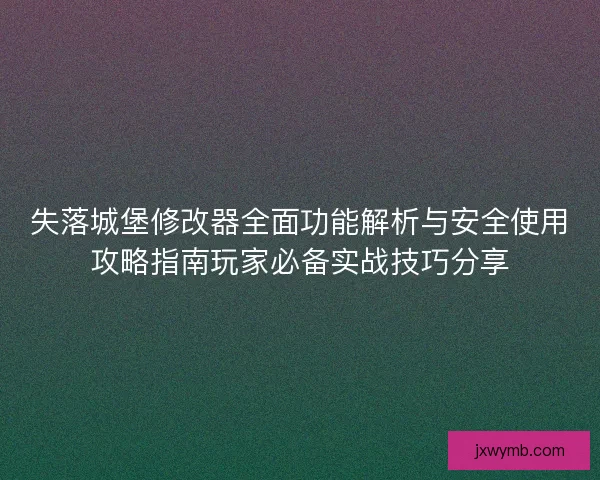 失落城堡修改器全面功能解析与安全使用攻略指南玩家必备实战技巧分享