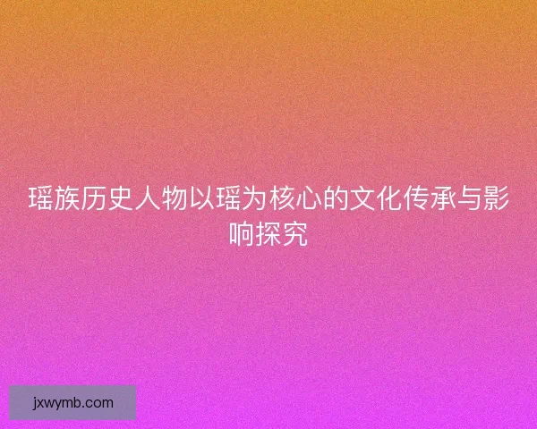 瑶族历史人物以瑶为核心的文化传承与影响探究