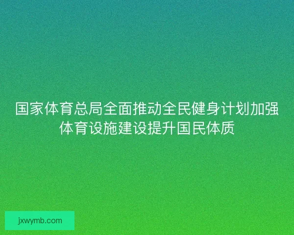 国家体育总局全面推动全民健身计划加强体育设施建设提升国民体质
