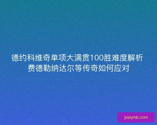 德约科维奇单项大满贯100胜难度解析 费德勒纳达尔等传奇如何应对